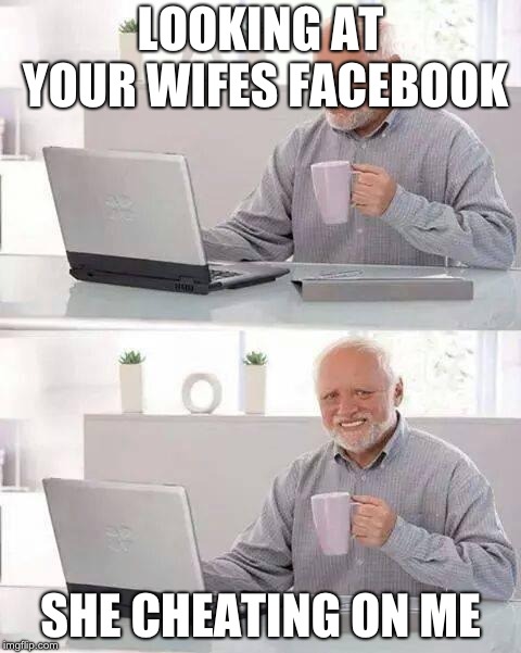 Hide the Pain Harold | LOOKING AT YOUR WIFES FACEBOOK; SHE CHEATING ON ME | image tagged in memes,hide the pain harold | made w/ Imgflip meme maker