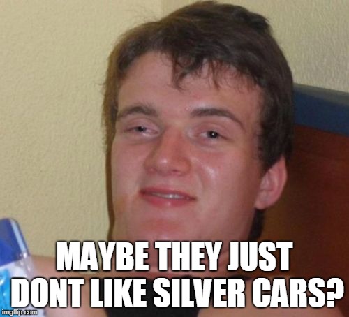 10 Guy Meme | MAYBE THEY JUST DONT LIKE SILVER CARS? | image tagged in memes,10 guy | made w/ Imgflip meme maker