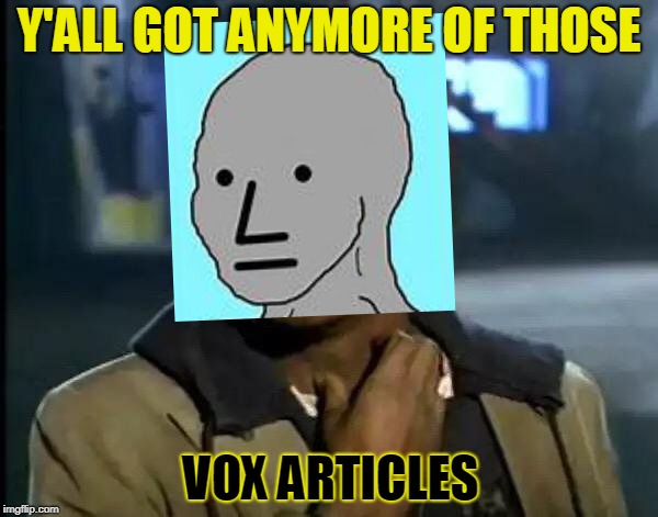 Y'all Got Any More Of That Meme | Y'ALL GOT ANYMORE OF THOSE; VOX ARTICLES | image tagged in memes,y'all got any more of that | made w/ Imgflip meme maker