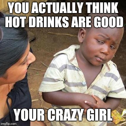 Third World Skeptical Kid Meme | YOU ACTUALLY THINK HOT DRINKS ARE GOOD; YOUR CRAZY GIRL | image tagged in memes,third world skeptical kid | made w/ Imgflip meme maker