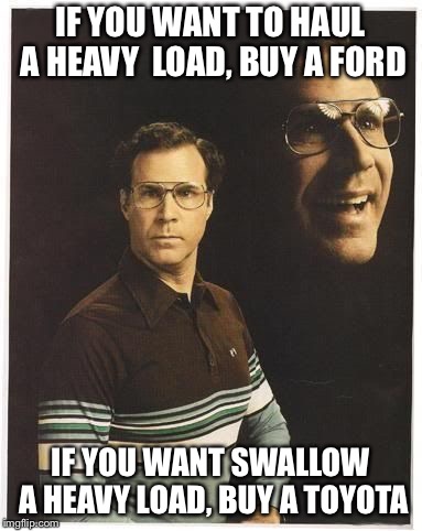 Will farrell double portrait | IF YOU WANT TO HAUL A HEAVY 
LOAD, BUY A FORD; IF YOU WANT SWALLOW A HEAVY
LOAD, BUY A TOYOTA | image tagged in will farrell double portrait | made w/ Imgflip meme maker