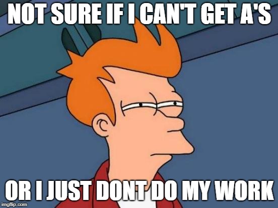 Futurama Fry | NOT SURE IF I CAN'T GET A'S; OR I JUST DONT DO MY WORK | image tagged in memes,futurama fry | made w/ Imgflip meme maker