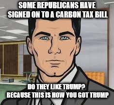 Do you want ants archer | SOME REPUBLICANS HAVE SIGNED ON TO A CARBON TAX BILL; DO THEY LIKE TRUMP?  BECAUSE THIS IS HOW YOU GOT TRUMP | image tagged in do you want ants archer | made w/ Imgflip meme maker