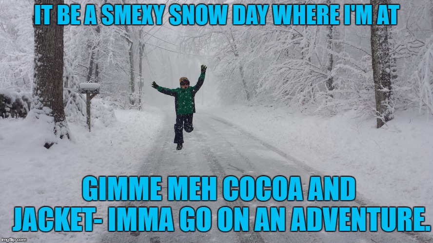  IT BE A SMEXY SNOW DAY WHERE I'M AT; GIMME MEH COCOA AND JACKET- IMMA GO ON AN ADVENTURE. | made w/ Imgflip meme maker