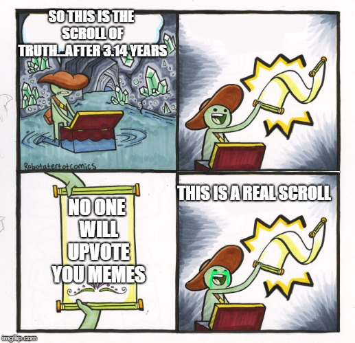 So true | SO THIS IS THE SCROLL OF TRUTH...AFTER 3.14 YEARS; NO ONE WILL UPVOTE YOU MEMES; THIS IS A REAL SCROLL | image tagged in funny | made w/ Imgflip meme maker