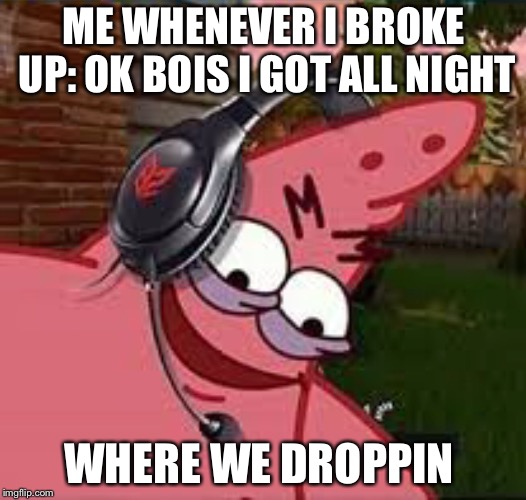 Patrick with headset | ME WHENEVER I BROKE UP: OK BOIS I GOT ALL NIGHT; WHERE WE DROPPIN | image tagged in fortnite | made w/ Imgflip meme maker