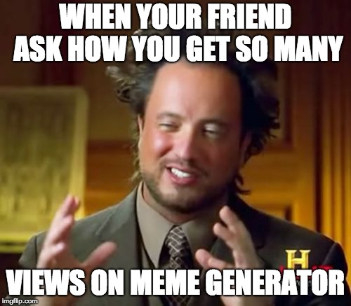 Ancient Aliens Meme | WHEN YOUR FRIEND ASK HOW YOU GET SO MANY; VIEWS ON MEME GENERATOR | image tagged in memes,ancient aliens | made w/ Imgflip meme maker