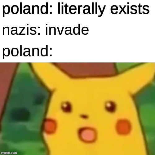 nsfw? yes maybe | poland: literally exists; nazis: invade; poland: | image tagged in memes,surprised pikachu | made w/ Imgflip meme maker