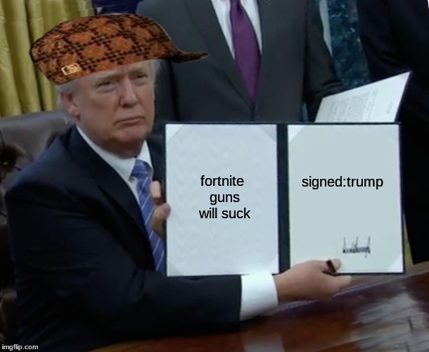fortnite stinks | fortnite guns will suck; signed:trump | image tagged in memes,trump bill signing,scumbag | made w/ Imgflip meme maker