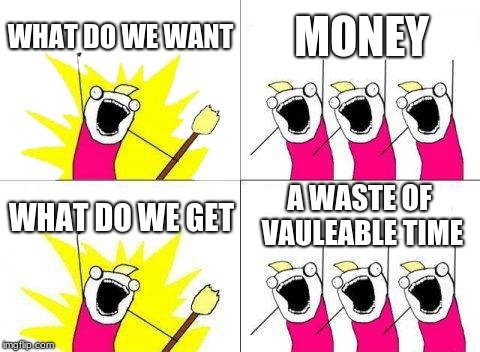 What Do We Want | WHAT DO WE WANT; MONEY; A WASTE OF VAULEABLE TIME; WHAT DO WE GET | image tagged in memes,what do we want | made w/ Imgflip meme maker