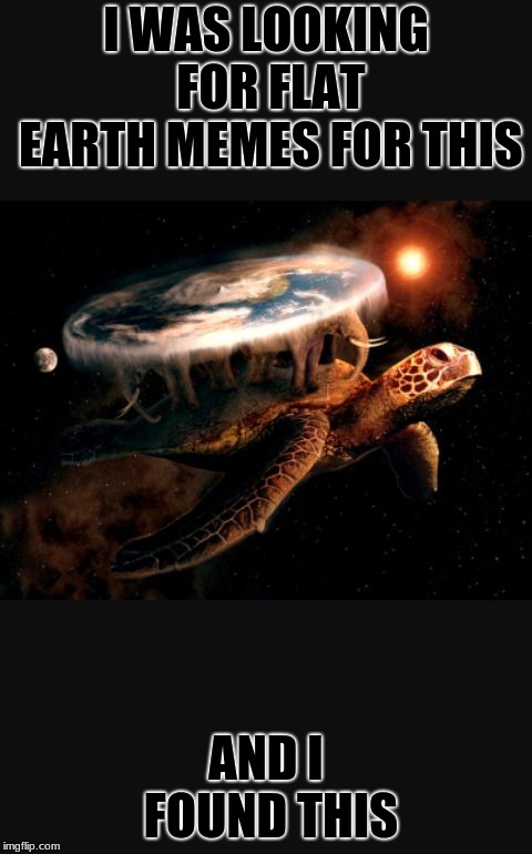 Flat earthers | I WAS LOOKING FOR FLAT EARTH MEMES FOR THIS AND I FOUND THIS | image tagged in flat earthers | made w/ Imgflip meme maker
