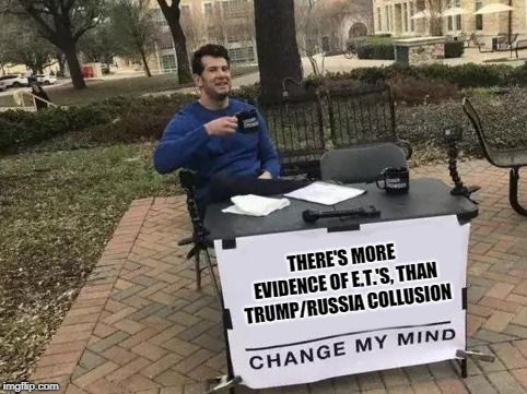 Change My Mind | THERE'S MORE EVIDENCE OF E.T.'S, THAN TRUMP/RUSSIA COLLUSION | image tagged in change my mind | made w/ Imgflip meme maker