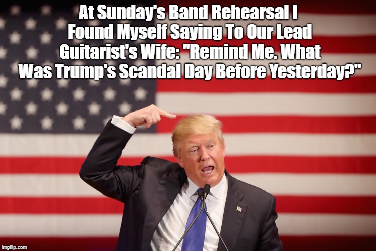 "Trump's Scandals Have Come To This" | At Sunday's Band Rehearsal I Found Myself Saying To Our Lead Guitarist's Wife: "Remind Me. What Was Trump's Scandal Day Before Yesterday?" | image tagged in trump,deplorable donald,despicable donald,devious donald,dishonorable donald,deceitful donald | made w/ Imgflip meme maker