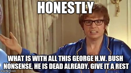 Austin Powers Honestly Meme | HONESTLY; WHAT IS WITH ALL THIS GEORGE H.W. BUSH NONSENSE, HE IS DEAD ALREADY. GIVE IT A REST | image tagged in memes,austin powers honestly | made w/ Imgflip meme maker