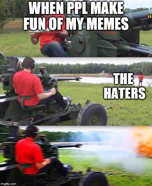 Cannon destruction | WHEN PPL MAKE FUN OF MY MEMES; THE HATERS | image tagged in cannon destruction | made w/ Imgflip meme maker