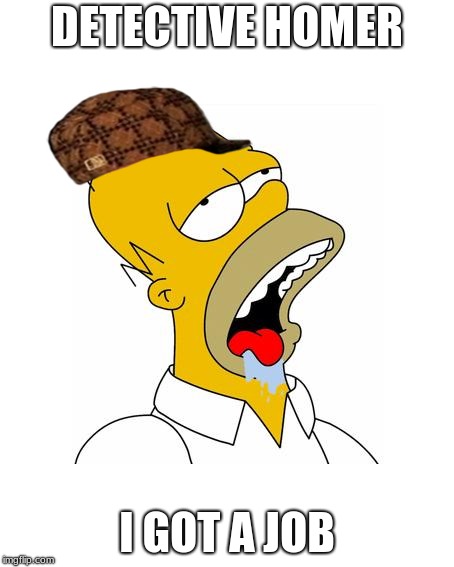 Homer Simpson Drooling | DETECTIVE HOMER; I GOT A JOB | image tagged in homer simpson drooling,scumbag | made w/ Imgflip meme maker