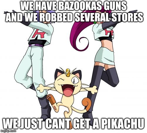Team Rocket |  WE HAVE BAZOOKAS GUNS AND WE ROBBED SEVERAL STORES; WE JUST CANT GET A PIKACHU | image tagged in memes,team rocket | made w/ Imgflip meme maker