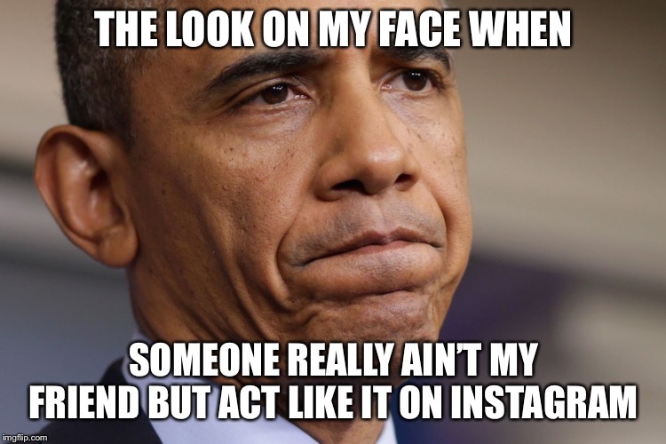 Obama Disappointment  | THE LOOK ON MY FACE WHEN; SOMEONE REALLY AIN’T MY FRIEND BUT ACT LIKE IT ON INSTAGRAM | image tagged in obama disappointment | made w/ Imgflip meme maker