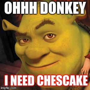 Shrek Sexy Face | OHHH DONKEY; I NEED CHESCAKE | image tagged in shrek sexy face | made w/ Imgflip meme maker