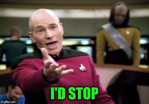 Picard Wtf Meme | I'D STOP | image tagged in memes,picard wtf | made w/ Imgflip meme maker