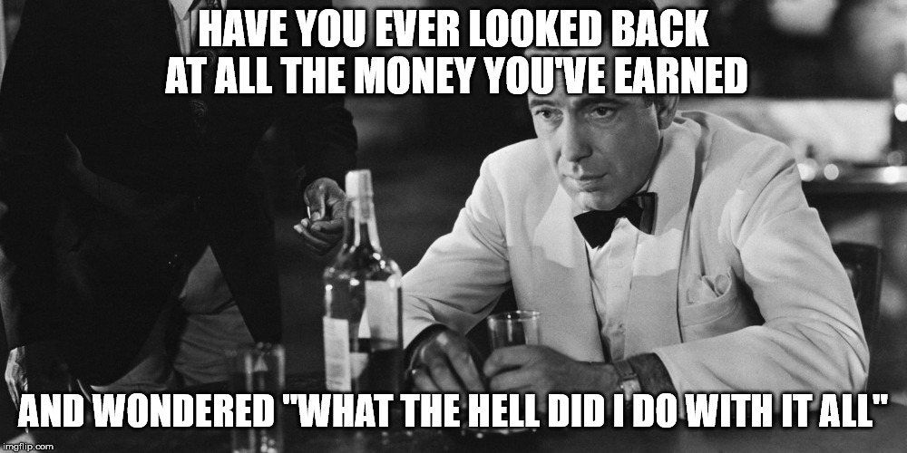 HAVE YOU EVER LOOKED BACK AT ALL THE MONEY YOU'VE EARNED; AND WONDERED "WHAT THE HELL DID I DO WITH IT ALL" | image tagged in man in bar | made w/ Imgflip meme maker
