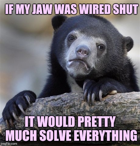 Confession Bear | IF MY JAW WAS WIRED SHUT; IT WOULD PRETTY MUCH SOLVE EVERYTHING | image tagged in memes,confession bear | made w/ Imgflip meme maker