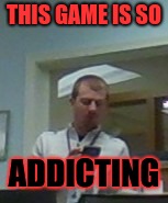 THIS GAME IS SO; ADDICTING | image tagged in gaming | made w/ Imgflip meme maker