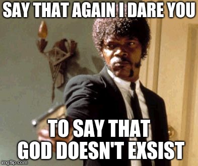 Say That Again I Dare You Meme | SAY THAT AGAIN I DARE YOU; TO SAY THAT GOD DOESN'T EXSIST | image tagged in memes,say that again i dare you | made w/ Imgflip meme maker