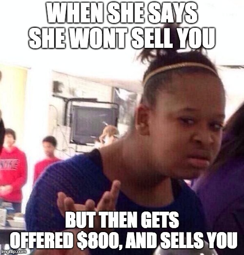 Black Girl Wat Meme | WHEN SHE SAYS SHE WONT SELL YOU; BUT THEN GETS OFFERED $800, AND SELLS YOU | image tagged in memes,black girl wat | made w/ Imgflip meme maker