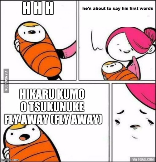 He is About to Say His First Words | H H H; HIKARU KUMO O TSUKUNUKE  FLY AWAY (FLY AWAY) | image tagged in he is about to say his first words | made w/ Imgflip meme maker