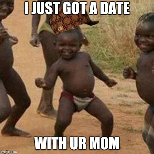 Third World Success Kid | I JUST GOT A DATE; WITH UR MOM | image tagged in memes,third world success kid,scumbag | made w/ Imgflip meme maker