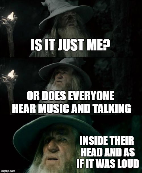I have the same thing that i made this meme about | IS IT JUST ME? OR DOES EVERYONE HEAR MUSIC AND TALKING; INSIDE THEIR HEAD AND AS IF IT WAS LOUD | image tagged in memes,confused gandalf | made w/ Imgflip meme maker