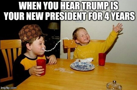 Yo Mamas So Fat | WHEN YOU HEAR TRUMP IS YOUR NEW PRESIDENT FOR 4 YEARS | image tagged in memes,yo mamas so fat,scumbag | made w/ Imgflip meme maker