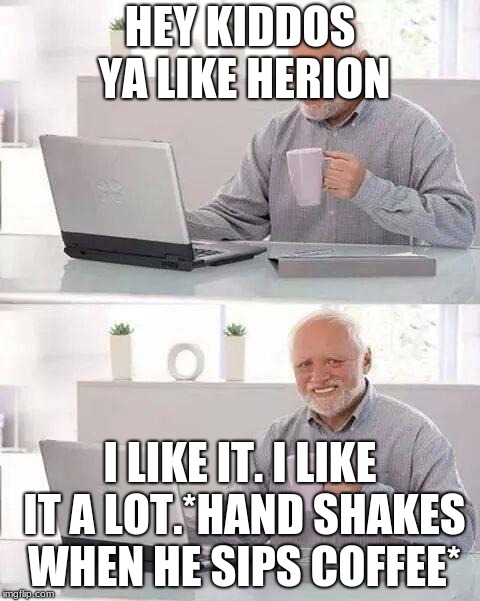 Hide the Pain Harold Meme | HEY KIDDOS YA LIKE HERION; I LIKE IT. I LIKE IT A LOT.*HAND SHAKES WHEN HE SIPS COFFEE* | image tagged in memes,hide the pain harold | made w/ Imgflip meme maker