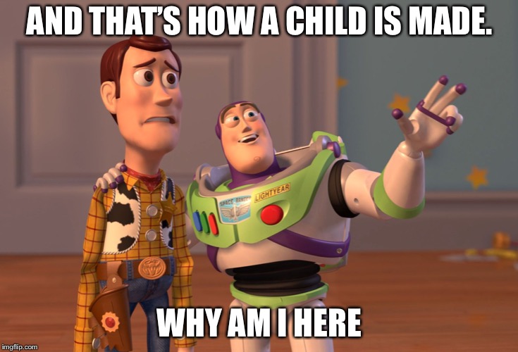 X, X Everywhere | AND THAT’S HOW A CHILD IS MADE. WHY AM I HERE | image tagged in memes,x x everywhere | made w/ Imgflip meme maker