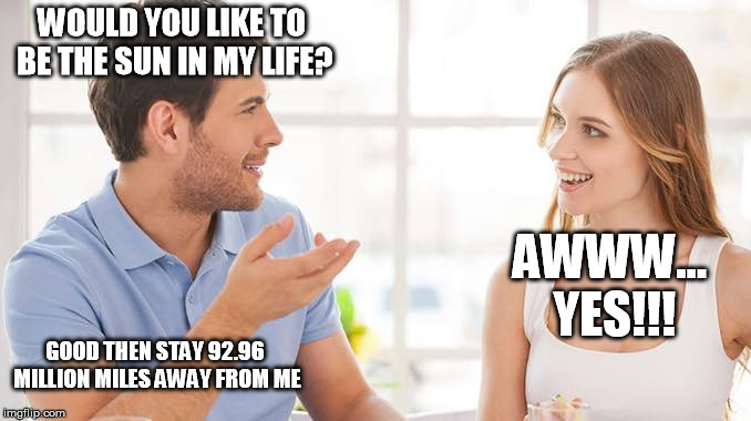Couple talking  | WOULD YOU LIKE TO BE THE SUN IN MY LIFE? AWWW... YES!!! GOOD THEN STAY 92.96 MILLION MILES AWAY FROM ME | image tagged in couple talking | made w/ Imgflip meme maker
