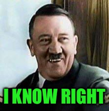 laughing hitler | I KNOW RIGHT | image tagged in laughing hitler | made w/ Imgflip meme maker