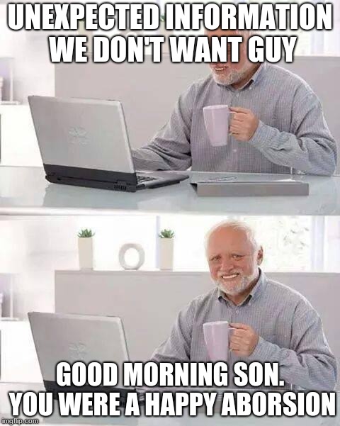 Hide the Pain Harold Meme | UNEXPECTED INFORMATION WE DON'T WANT GUY; GOOD MORNING SON. YOU WERE A HAPPY ABORSION | image tagged in memes,hide the pain harold | made w/ Imgflip meme maker