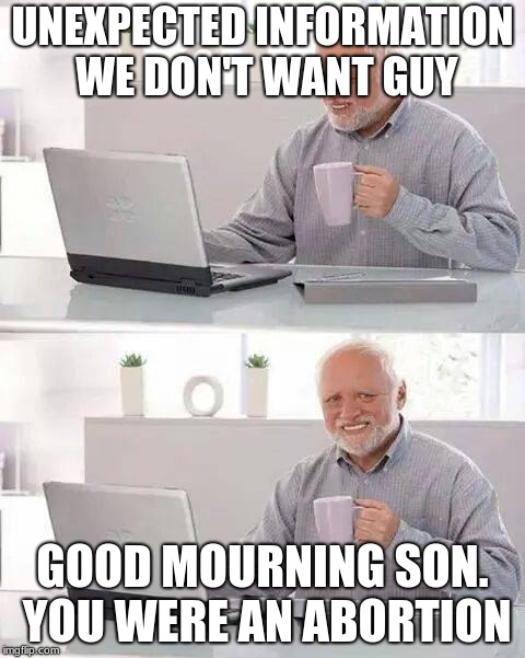 Hide the Pain Harold Meme | UNEXPECTED INFORMATION WE DON'T WANT GUY; GOOD MOURNING SON. YOU WERE AN ABORTION | image tagged in memes,hide the pain harold | made w/ Imgflip meme maker