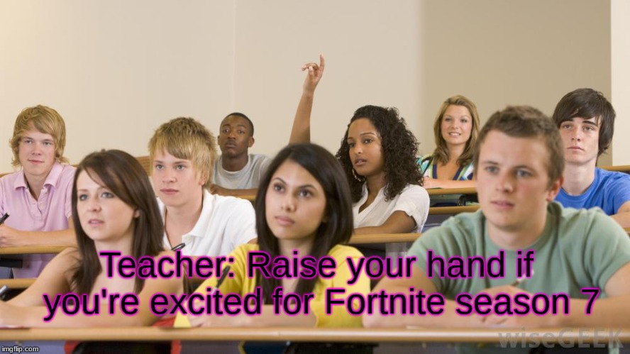 fortnite is dead boys | Teacher: Raise your hand if you're excited for Fortnite season 7 | image tagged in fortnite,funny,memes,lmao,ayy lmao,swaggy flex | made w/ Imgflip meme maker