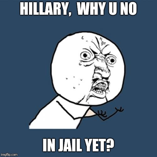 Y U No | HILLARY,  WHY U NO; IN JAIL YET? | image tagged in memes,y u no | made w/ Imgflip meme maker