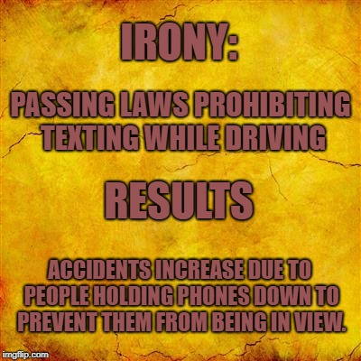 It's crazy, but true.  | IRONY:; PASSING LAWS PROHIBITING TEXTING WHILE DRIVING; RESULTS; ACCIDENTS INCREASE DUE TO PEOPLE HOLDING PHONES DOWN TO PREVENT THEM FROM BEING IN VIEW. | image tagged in yellow parchment paper,politics,political meme,irony,oh well | made w/ Imgflip meme maker