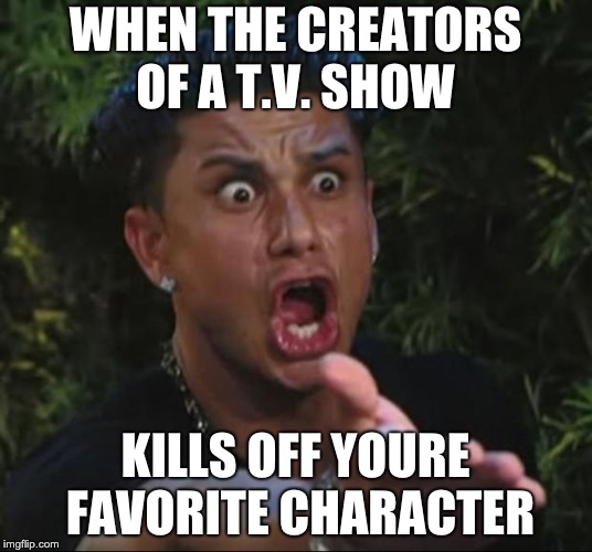 DJ Pauly D | WHEN THE CREATORS OF A T.V. SHOW; KILLS OFF YOURE FAVORITE CHARACTER | image tagged in memes,dj pauly d | made w/ Imgflip meme maker