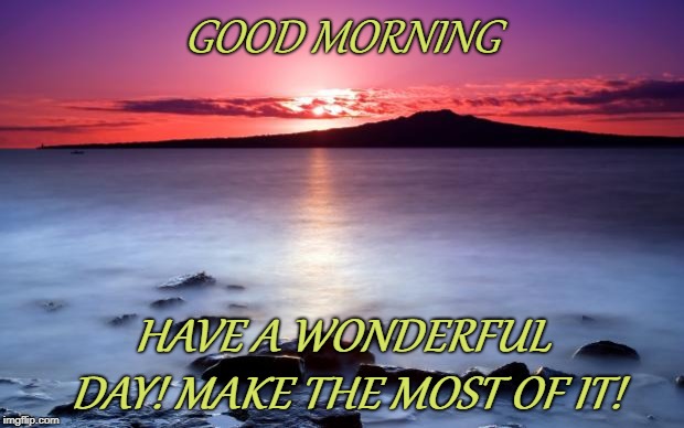 good morning | GOOD MORNING; HAVE A WONDERFUL DAY! MAKE THE MOST OF IT! | image tagged in good morning | made w/ Imgflip meme maker