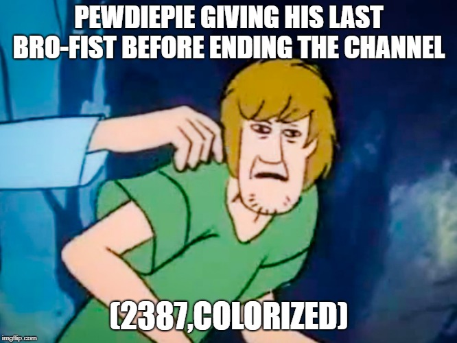 Shaggy meme | PEWDIEPIE GIVING HIS LAST BRO-FIST BEFORE ENDING THE CHANNEL; (2387,COLORIZED) | image tagged in shaggy meme | made w/ Imgflip meme maker