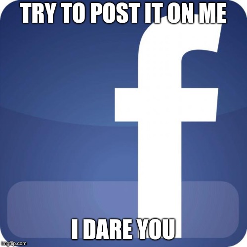 facebook | TRY TO POST IT ON ME I DARE YOU | image tagged in facebook | made w/ Imgflip meme maker