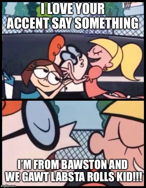 Say it Again, Dexter Meme | I LOVE YOUR ACCENT SAY SOMETHING; I’M FROM BAWSTON AND WE GAWT LABSTA ROLLS KID!!! | image tagged in say it again dexter | made w/ Imgflip meme maker