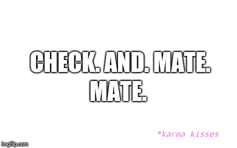 CHECK. AND. MATE. MATE. *karma kisses | made w/ Imgflip meme maker