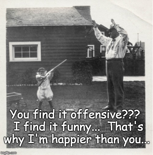 Funny vs Offensive... | You find it offensive???  I find it funny...  That's why I'm happier than you... | image tagged in offensive,funny,happier,me,you | made w/ Imgflip meme maker