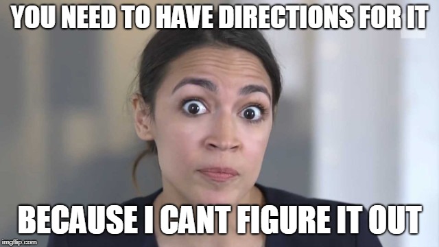 Crazy Alexandria Ocasio-Cortez | YOU NEED TO HAVE DIRECTIONS FOR IT BECAUSE I CANT FIGURE IT OUT | image tagged in crazy alexandria ocasio-cortez | made w/ Imgflip meme maker
